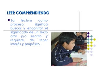 LEER COMPRENDIENDOLEER COMPRENDIENDO
La lectura como
proceso, significa
buscar y encontrar el
significado de un texto
oral y/o escrito y
requiere de tener
interés y propósito.
 
