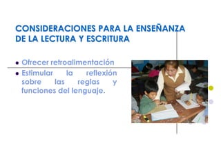 CONSIDERACIONES PARA LA ENSEÑANZA
DE LA LECTURA Y ESCRITURA
 Ofrecer retroalimentación
 Estimular la reflexión
sobre las reglas y
funciones del lenguaje.
 