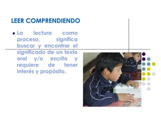 LEER COMPRENDIENDO
 La lectura como
proceso, significa
buscar y encontrar el
significado de un texto
oral y/o escrito y
requiere de tener
interés y propósito.
 