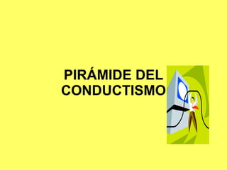 PIRÁMIDE DEL CONDUCTISMO   