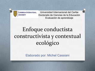Enfoque conductista
constructivista y contextual
ecológico
Elaborado por: Michel Cassiani
Universidad Internacional del Caribe
Doctorado de Ciencias de la Educación
Evaluación de aprendizaje
 