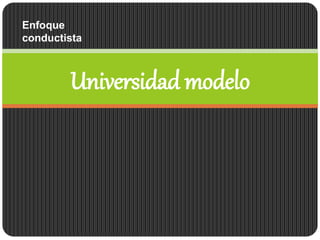 Universidad modelo
Enfoque
conductista
 