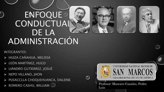 ENFOQUE
CONDUCTUAL
DE LA
ADMINISTRACIÓN
INTEGRANTES:
 HUIZA CAÑAHUA, MELISSA
 LEÓN MARTÍNEZ, HUGO
 LIÁNDRO GUTIERREZ, JOSUÉ
 NEPO VILLANO, JHON
 PUSACCLLA CHOQUEHUANCA, DALEINE
 ROMERO CASHU, WILLIAM
Profesor: Mascaro Canales, Pedro
Luis
 
