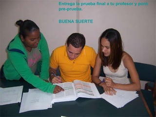 Entrega la prueba final a tu profesor y ponte de acuerdo con él para la discusión de la misma y comparación con la  pre -prueba. BUENA SUERTE 