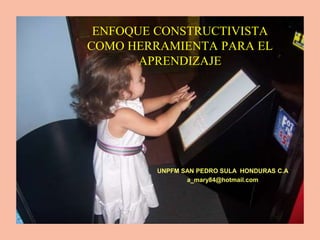 ENFOQUE CONSTRUCTIVISTA
COMO HERRAMIENTA PARA EL
APRENDIZAJE
UNPFM SAN PEDRO SULA HONDURAS C.A
a_mary84@hotmail.com
 