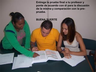 Entrega la prueba final a tu profesor y
ponte de acuerdo con él para la discusión
de la misma y comparación con la pre-
prueba.
BUENA SUERTE
 