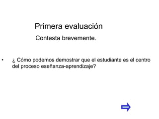 • ¿ Cómo podemos demostrar que el estudiante es el centro
del proceso eseñanza-aprendizaje?
Primera evaluación
Contesta brevemente.
 