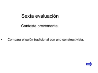 • Compara el salón tradicional con uno constructivista.
Sexta evaluación
Contesta brevemente.
 