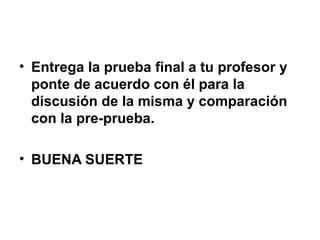 • Entrega la prueba final a tu profesor y
ponte de acuerdo con él para la
discusión de la misma y comparación
con la pre-prueba.
• BUENA SUERTE
 