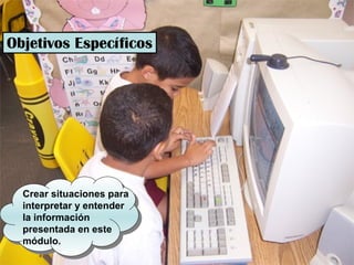 Objetivos Específicos
Crear situaciones para
interpretar y entender
la información
presentada en este
módulo.
 