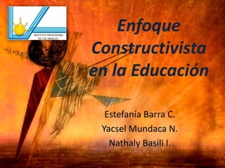 Enfoque
Constructivista
en la Educación
Estefanía Barra C.
Yacsel Mundaca N.
Nathaly Basili I.
 