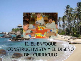 II. EL ENFOQUE
CONSTRUCTIVISTA Y EL DISEÑO
      DEL CURRICULO
 