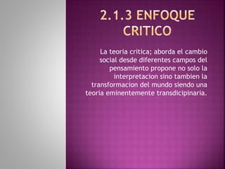 La teoria critica; aborda el cambio
social desde diferentes campos del
pensamiento propone no solo la
interpretacion sino tambien la
transformacion del mundo siendo una
teoria eminentemente transdicipinaria.
 