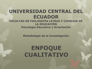 UNIVERSIDAD CENTRAL DEL
ECUADOR
FACULTAD DE FIOLOSOFÍA LETRAS Y CIENCIAS DE
LA EDUCACIÓN
Psicología Educativa y Orientación
Metodología de la Investigación
ENFOQUE
CUALITATIVO
 