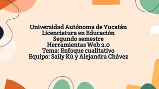 Universidad Autónoma de Yucatán
Licenciatura en Educación
Segundo semestre
Herramientas Web 2.0
Tema: Enfoque cualitativo
Equipo: Saily Kú y Alejandra Chávez
 