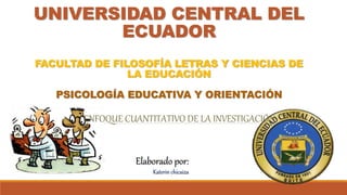 UNIVERSIDAD CENTRAL DEL
ECUADOR
FACULTAD DE FILOSOFÍA LETRAS Y CIENCIAS DE
LA EDUCACIÓN
PSICOLOGÍA EDUCATIVA Y ORIENTACIÓN
Elaborado por:
Katerin chicaiza
ENFOQUE CUANTITATIVO DE LA INVESTIGACIÓN
 