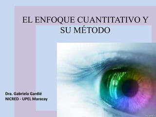 EL ENFOQUE CUANTITATIVO Y
SU MÉTODO
Dra. Gabriela Gardié
NICRED - UPEL Maracay
 
