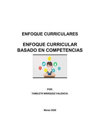 ENFOQUE CURRICULARES
ENFOQUE CURRICULAR
BASADO EN COMPETENCIAS
POR:
YAMILETH MÁRQUEZ VALENCIA.
Marzo 2020
 