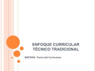 ENFOQUE CURRICULAR
TÉCNICO TRADICIONAL
MATERIA: Teoría del Curriculum

 