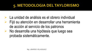 La unidad de análisis es el obrero individual Fijó su atención en desarrollar una herramienta de acción al servicio de los patronos No desarrolla una hipótesis que luego sea probada sistemáticamente. Mg: LIBARDO VELASQUEZ 