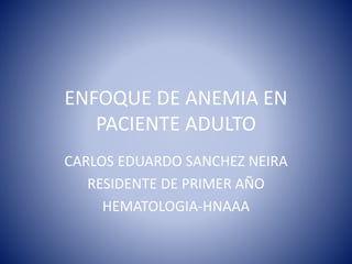 ENFOQUE DE ANEMIA EN
PACIENTE ADULTO
CARLOS EDUARDO SANCHEZ NEIRA
RESIDENTE DE PRIMER AÑO
HEMATOLOGIA-HNAAA
 