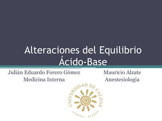 Alteraciones del Equilibrio
Ácido-Base
Julián Eduardo Forero Gómez
Medicina Interna
Mauricio Alzate
Anestesiología
 