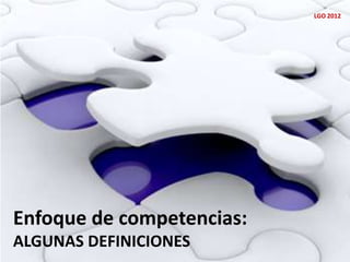 Enfoque de competencias:
ALGUNAS DEFINICIONES
LGO 2012
 