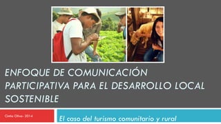 ENFOQUE DE COMUNICACIÓN
PARTICIPATIVA PARA EL DESARROLLO LOCAL
SOSTENIBLE
El caso del turismo comunitario y rural Cintia Oliva- 2014
 