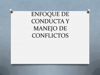 ENFOQUE DE
CONDUCTA Y
MANEJO DE
CONFLICTOS

 