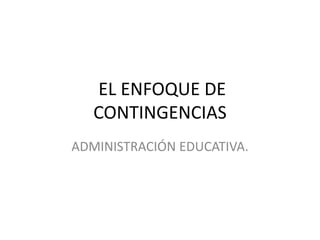 EL ENFOQUE DE
   CONTINGENCIAS
ADMINISTRACIÓN EDUCATIVA.
 