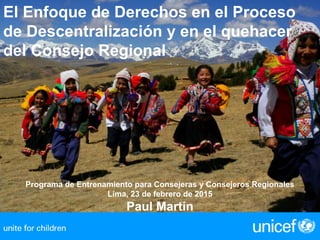 Programa de Entrenamiento para Consejeras y Consejeros Regionales
Lima, 23 de febrero de 2015
Paul Martin
El Enfoque de Derechos en el Proceso
de Descentralización y en el quehacer
del Consejo Regional
 