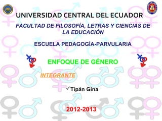 UNIVERSIDAD CENTRAL DEL ECUADOR
FACULTAD DE FILOSOFÍA, LETRAS Y CIENCIAS DE
               LA EDUCACIÓN

     ESCUELA PEDAGOGÍA-PARVULARIA


          ENFOQUE DE GÉNERO

       INTEGRANTE

                Tipán Gina


                2012-2013
 