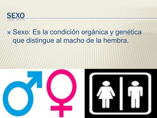 SEXO
 Sexo: Es la condición orgánica y genética
que distingue al macho de la hembra.
 