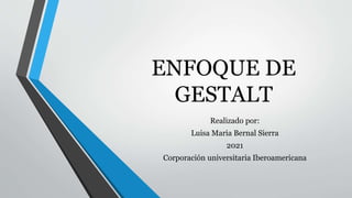 ENFOQUE DE
GESTALT
Realizado por:
Luisa Maria Bernal Sierra
2021
Corporación universitaria Iberoamericana
 
