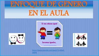 ENFOQUE DE GÉNERO
EN EL AULA
https://www.youtube.com/watch?v=4UvE-
zIsRYg