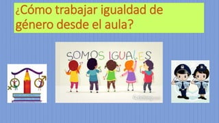 ¿Cómo trabajar igualdad de
género desde el aula?