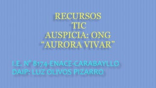 RECURSOS
TIC
AUSPICIA: ONG
“AURORA VIVAR”
I.E. N° 8174-ENACE-CARABAYLLO
DAIP: LUZ OLIVOS PIZARRO