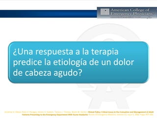 Jonathan A. Edlow, Peter D. Panagos, Steven A. Godwin, Tamara L. Thomas, Wyatt W. Decker, Clinical Policy: Critical Issues in the Evaluation and Management of Adult
Patients Presenting to the Emergency Department With Acute Headache, Annals of Emergency Medicine, Volume 52, Issue 4, 2008, Pages 407-436,
¿Una respuesta a la terapia
predice la etiología de un dolor
de cabeza agudo?
 