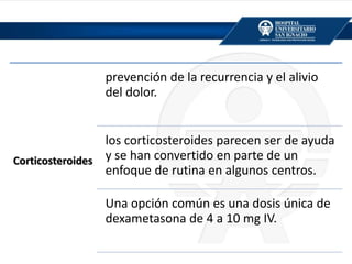 Corticosteroides
prevención de la recurrencia y el alivio
del dolor.
los corticosteroides parecen ser de ayuda
y se han convertido en parte de un
enfoque de rutina en algunos centros.
Una opción común es una dosis única de
dexametasona de 4 a 10 mg IV.
 