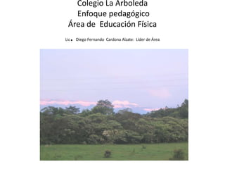 Colegio La Arboleda Enfoque pedagógicoÁrea de  Educación Física  Lic. Diego Fernando  Cardona Alzate:  Líder de Área 