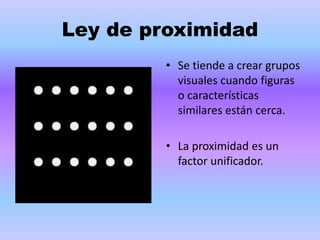 Ley de proximidad
• Se tiende a crear grupos
visuales cuando figuras
o características
similares están cerca.
• La proximidad es un
factor unificador.
 