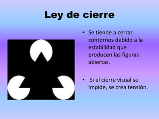 Ley de cierre
• Se tiende a cerrar
contornos debido a la
estabilidad que
producen las figuras
abiertas.
• Si el cierre visual se
impide, se crea tensión.
 