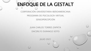 ENFOQUE DE LA GESTALT
CORPORACIÓN UNIVERSITARIA IBEROAMERICANA
PROGRAMA DE PSICOLOGÍA VIRTUAL
SENSOPERCEPCIÓN
JUAN CARLOS TORRES ZAPATA
DACERLYS DURANGO SOTO
JULIO 2021
 