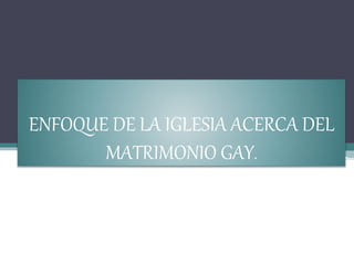 ENFOQUE DE LA IGLESIA ACERCA DEL
MATRIMONIO GAY.
 
