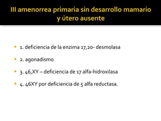 1. deficiencia de la enzima 17,20- desmolasa 2. agonadismo 3. 46,XY – deficiencia de 17 alfa-hidroxilasa 4. 46XY por deficiencia de 5 alfa reductasa. 