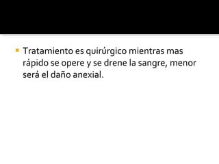 Tratamiento es quirúrgico mientras mas rápido se opere y se drene la sangre, menor será el daño anexial. 