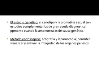 El estudio genético:  el cariotipo y la cromatina sexual son estudios complementarios de gran ayuda diagnostica ppmente cuando la amenorrea es de causa genética. Método endoscopico:  ecografía y laparoscopia; permiten visualizar y evaluar la integridad de los órganos pélvicos  