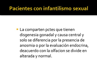 La comparten pctes que tienen disgenesia gonadal y causa central y solo se diferencia por la presencia de anosmia o por la evaluación endocrina, deacuerdo con la olfacion se divide en alterada y normal. 