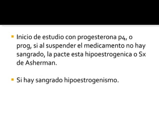 Inicio de estudio con progesterona p4, o prog, si al suspender el medicamento no hay sangrado, la pacte esta hipoestrogenica o Sx de Asherman. Si hay sangrado hipoestrogenismo. 