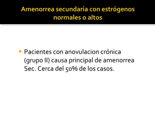 Pacientes con anovulacion crónica (grupo II) causa principal de amenorrea Sec. Cerca del 50% de los casos. 